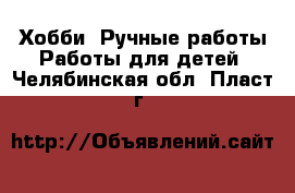 Хобби. Ручные работы Работы для детей. Челябинская обл.,Пласт г.